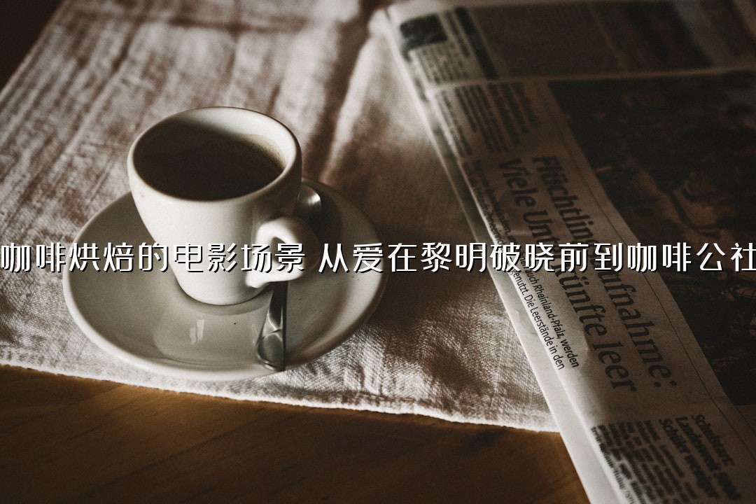咖啡烘焙的电影场景：从爱在黎明破晓前到咖啡公社