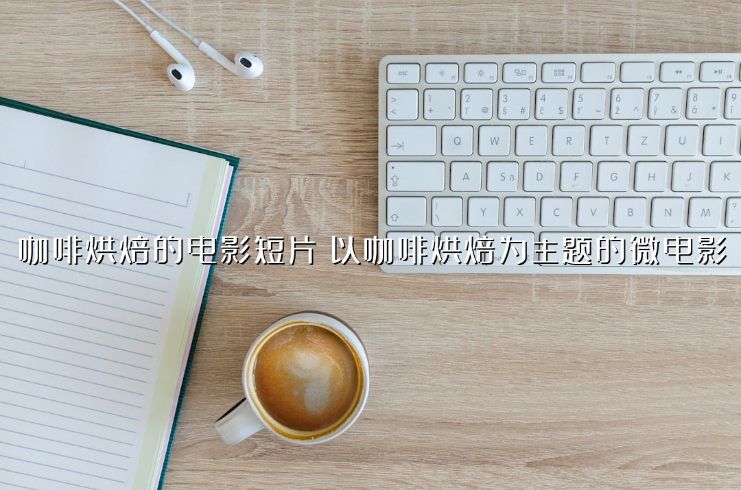 咖啡烘焙的电影短片：以咖啡烘焙为主题的微电影