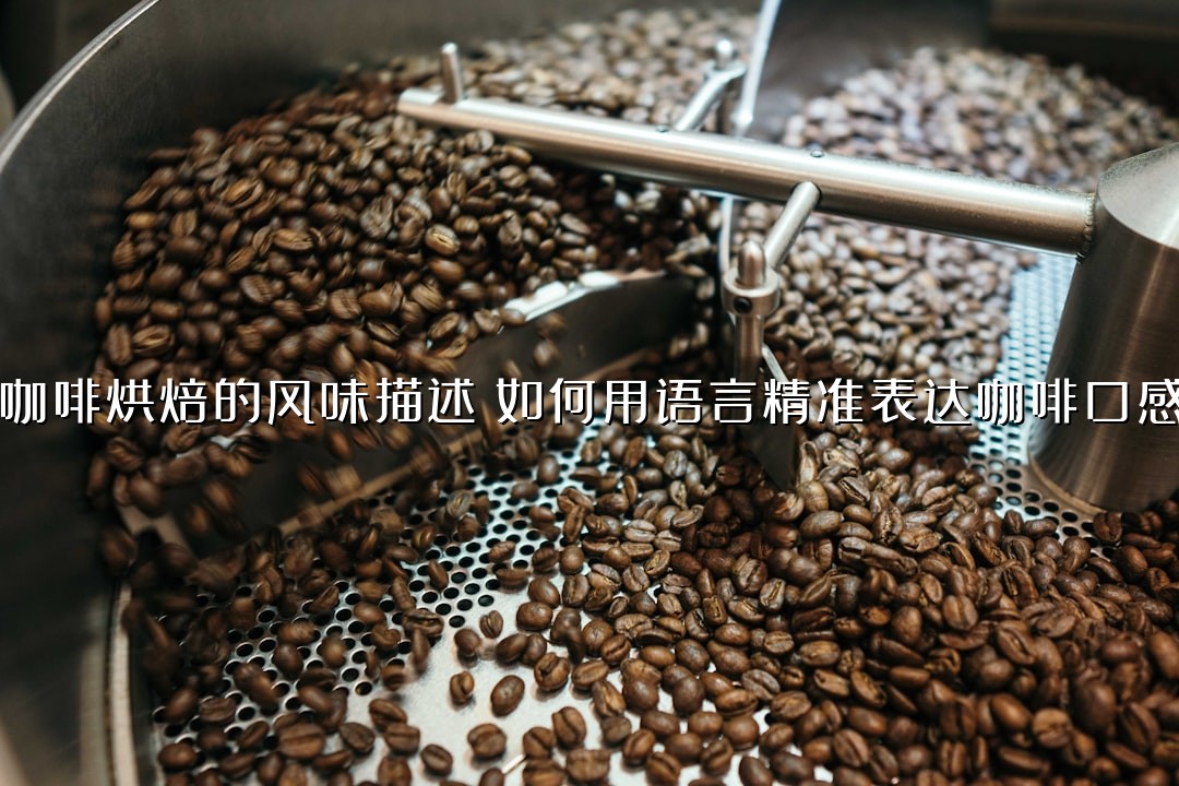 咖啡烘焙的风味描述：如何用语言精准表达咖啡口感