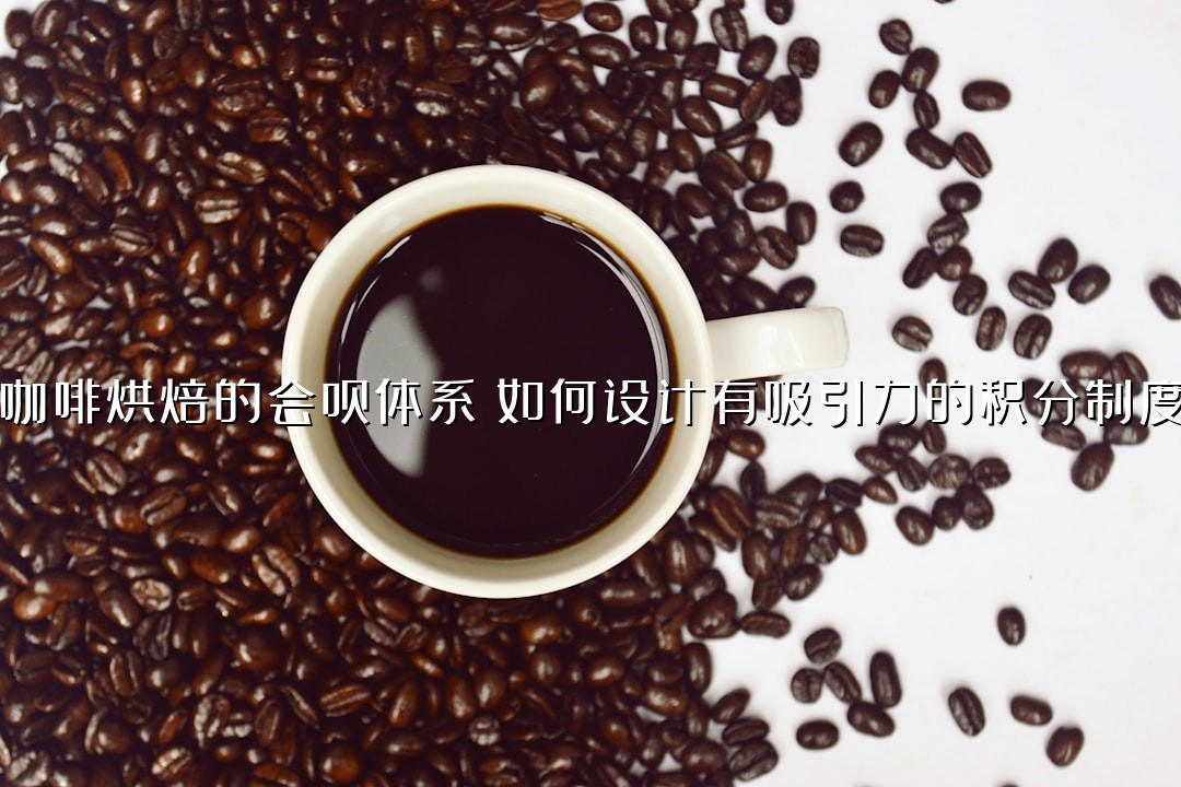 咖啡烘焙的会员体系：如何设计有吸引力的积分制度