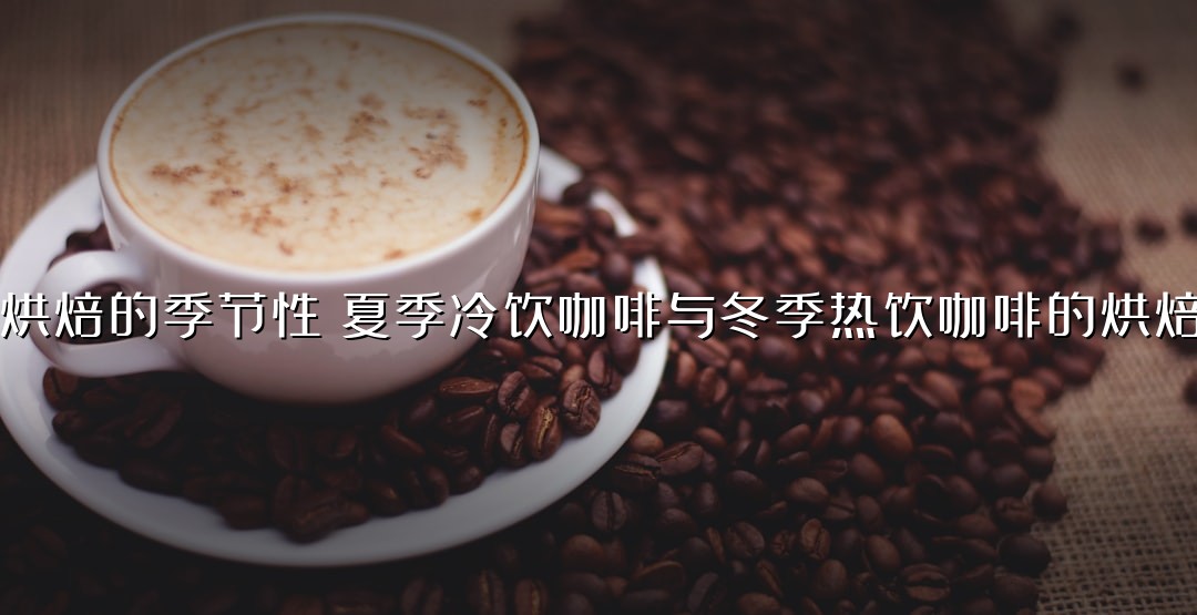 咖啡烘焙的季节性：夏季冷饮咖啡与冬季热饮咖啡的烘焙差异