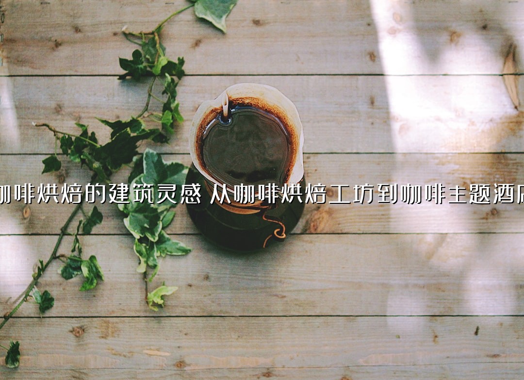 咖啡烘焙的建筑灵感：从咖啡烘焙工坊到咖啡主题酒店