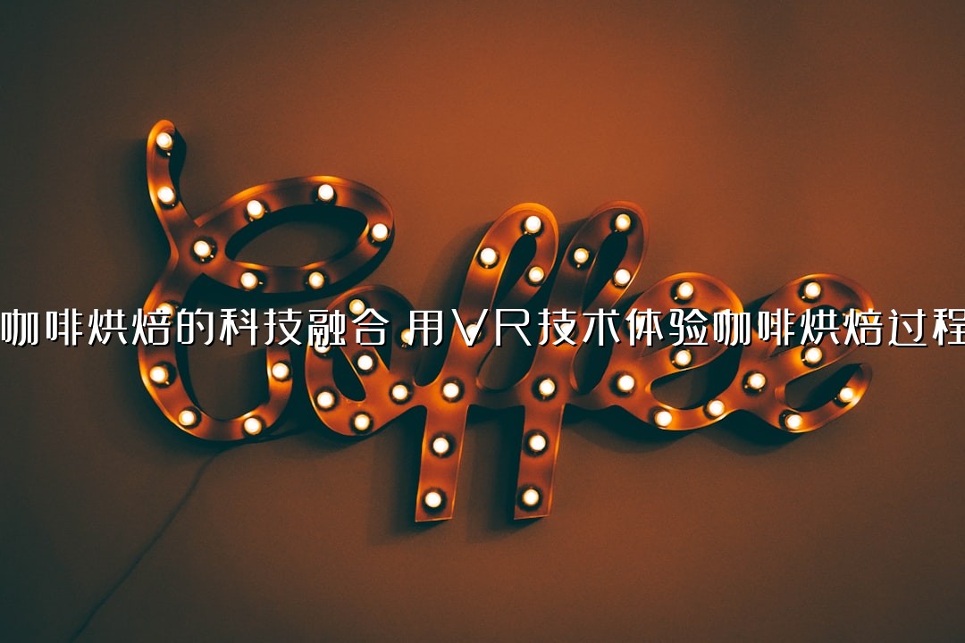 咖啡烘焙的科技融合：用VR技术体验咖啡烘焙过程