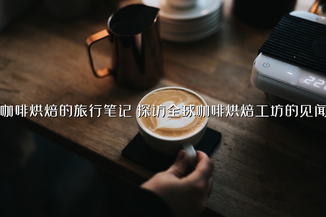 咖啡烘焙的旅行笔记：探访全球咖啡烘焙工坊的见闻
