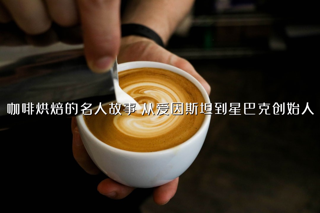咖啡烘焙的名人故事：从爱因斯坦到星巴克创始人