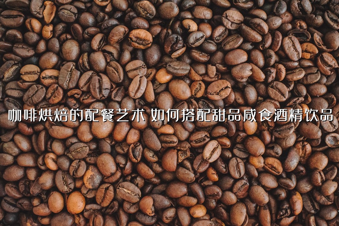 咖啡烘焙的配餐艺术：如何搭配甜品咸食酒精饮品