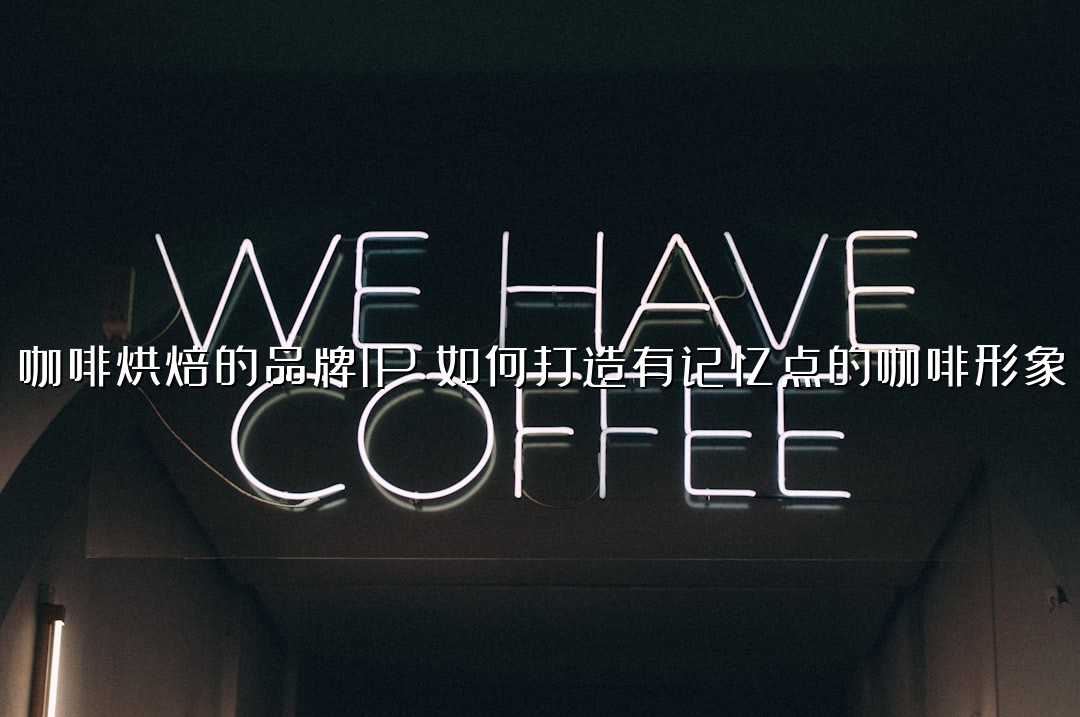 咖啡烘焙的品牌IP：如何打造有记忆点的咖啡形象