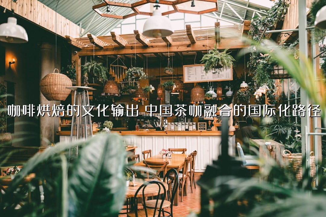 咖啡烘焙的文化输出：中国茶咖融合的国际化路径
