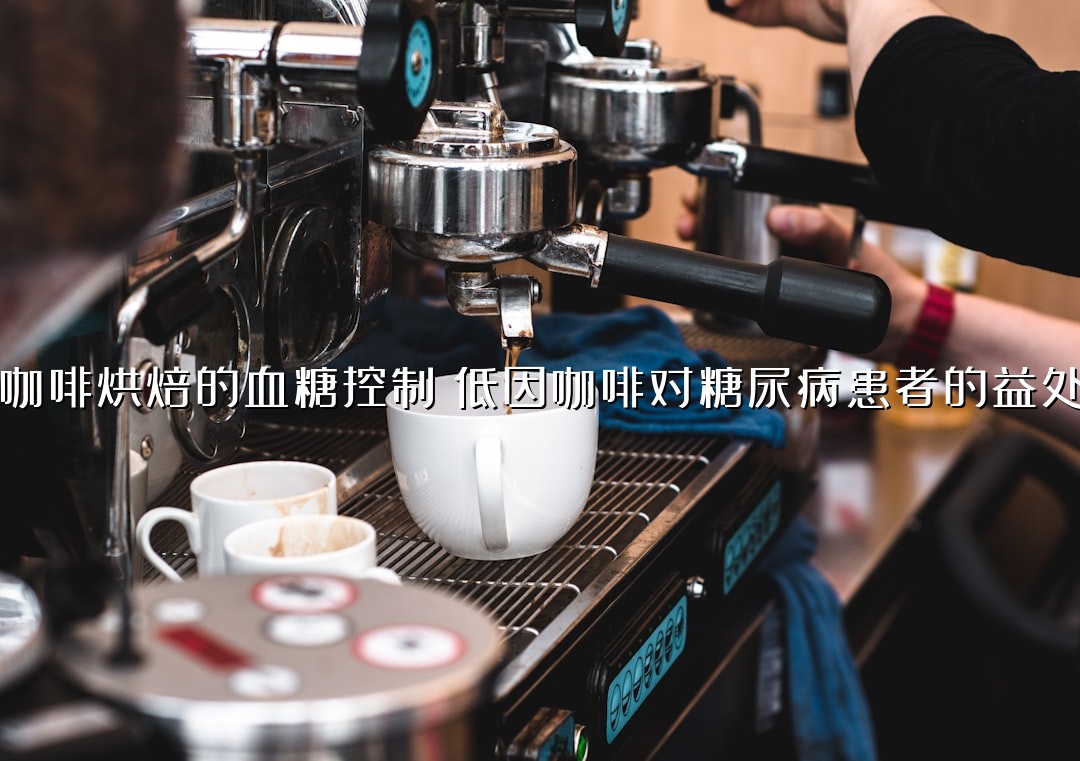 咖啡烘焙的血糖控制：低因咖啡对糖尿病患者的益处