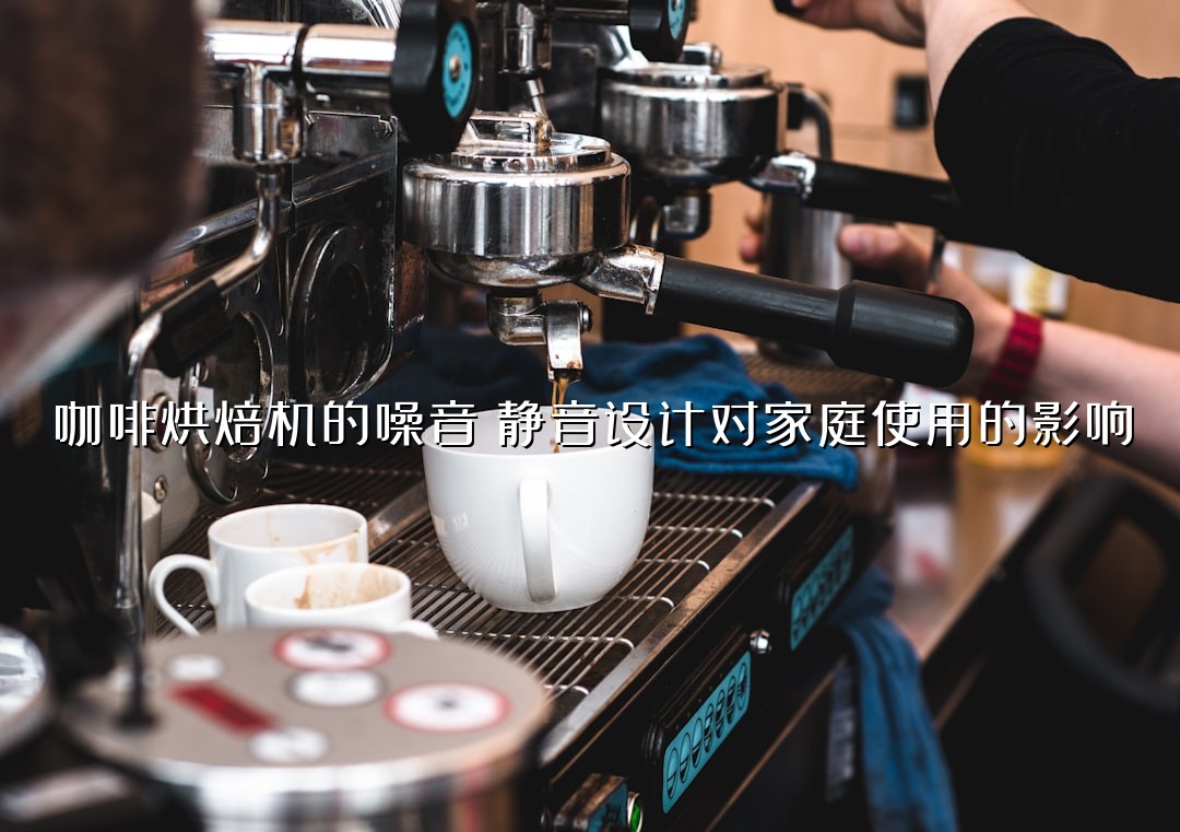 咖啡烘焙机的噪音：静音设计对家庭使用的影响
