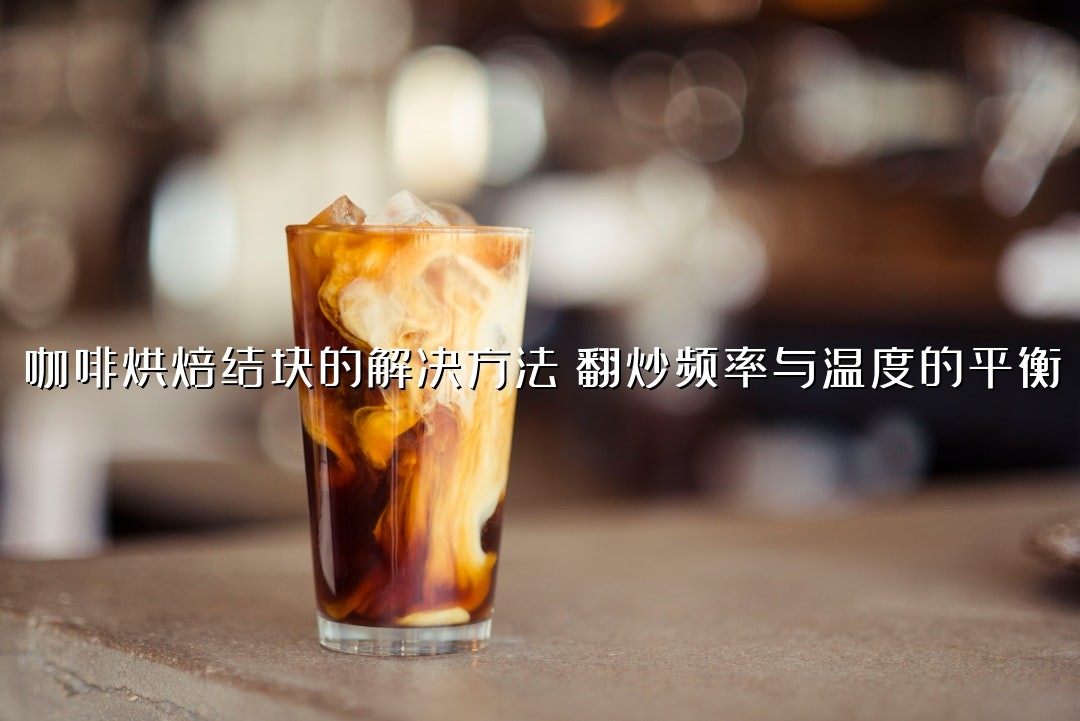 咖啡烘焙结块的解决方法：翻炒频率与温度的平衡