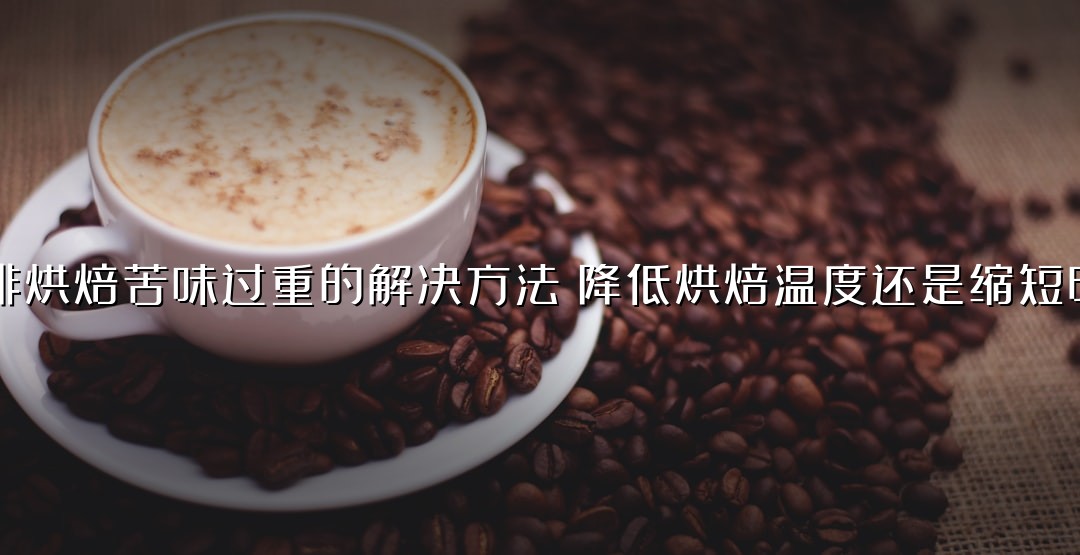 咖啡烘焙苦味过重的解决方法：降低烘焙温度还是缩短时间