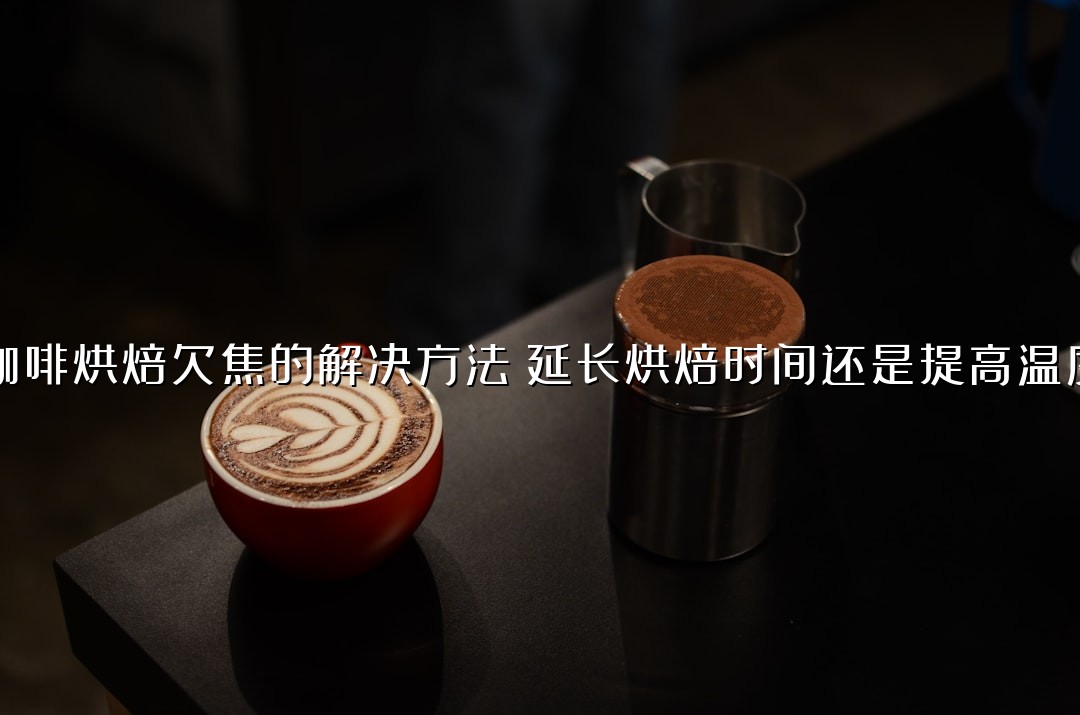 咖啡烘焙欠焦的解决方法：延长烘焙时间还是提高温度