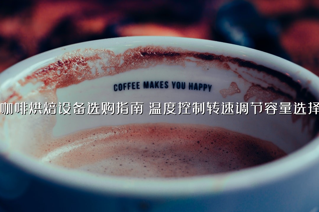 咖啡烘焙设备选购指南：温度控制转速调节容量选择
