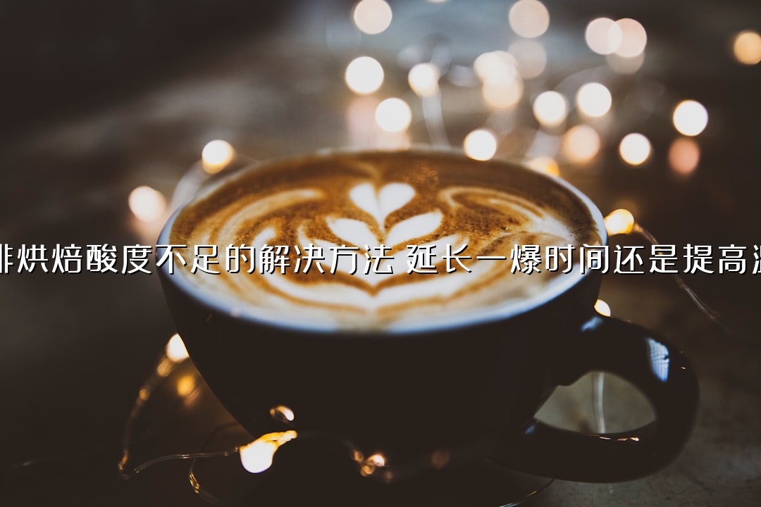 咖啡烘焙酸度不足的解决方法：延长一爆时间还是提高温度