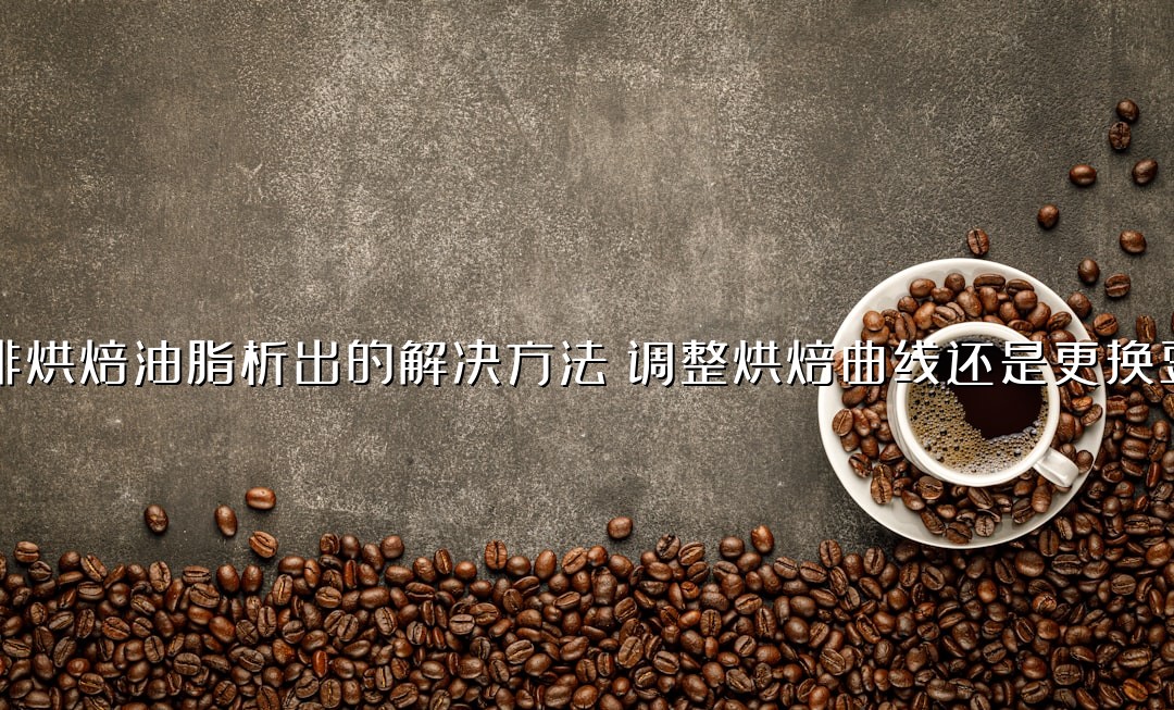 咖啡烘焙油脂析出的解决方法：调整烘焙曲线还是更换豆种