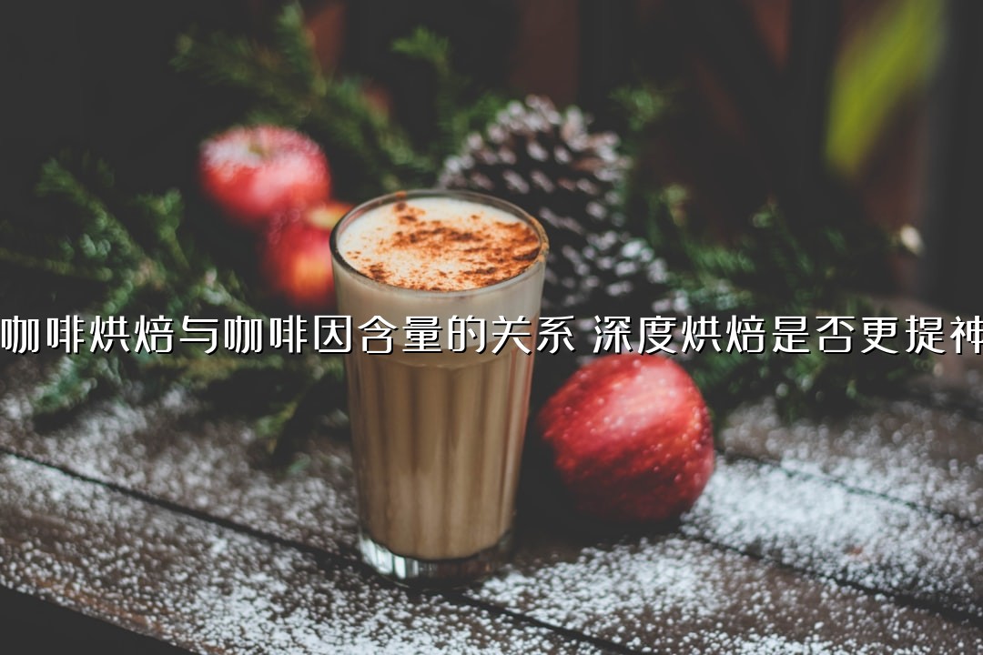 咖啡烘焙与咖啡因含量的关系：深度烘焙是否更提神