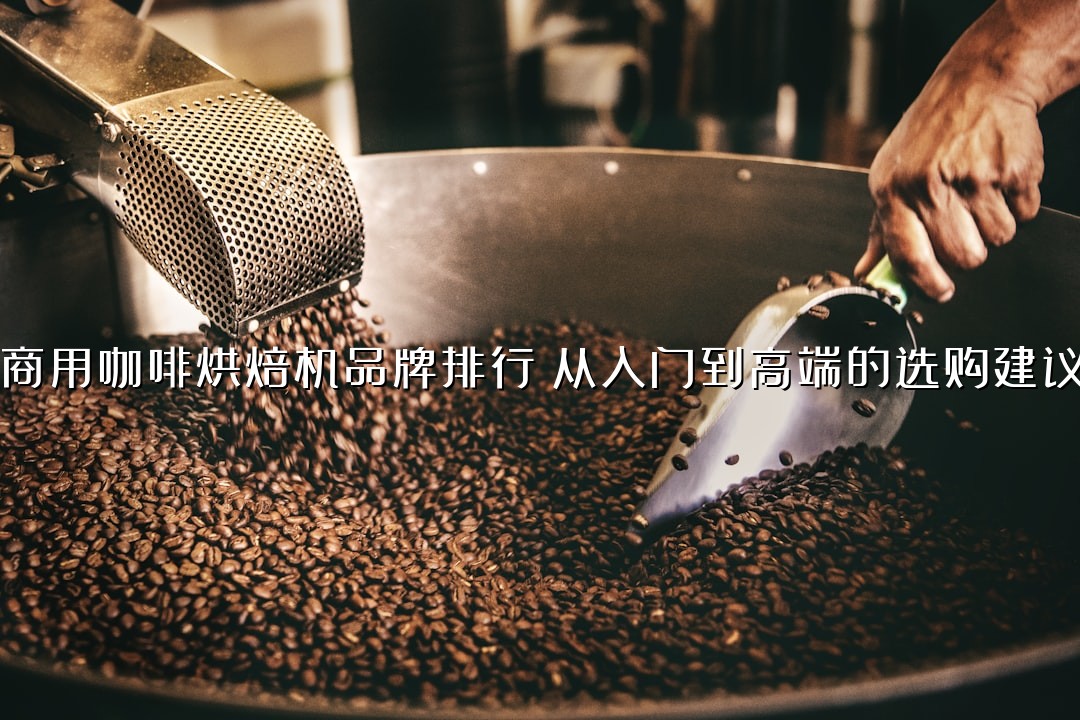 商用咖啡烘焙机品牌排行：从入门到高端的选购建议