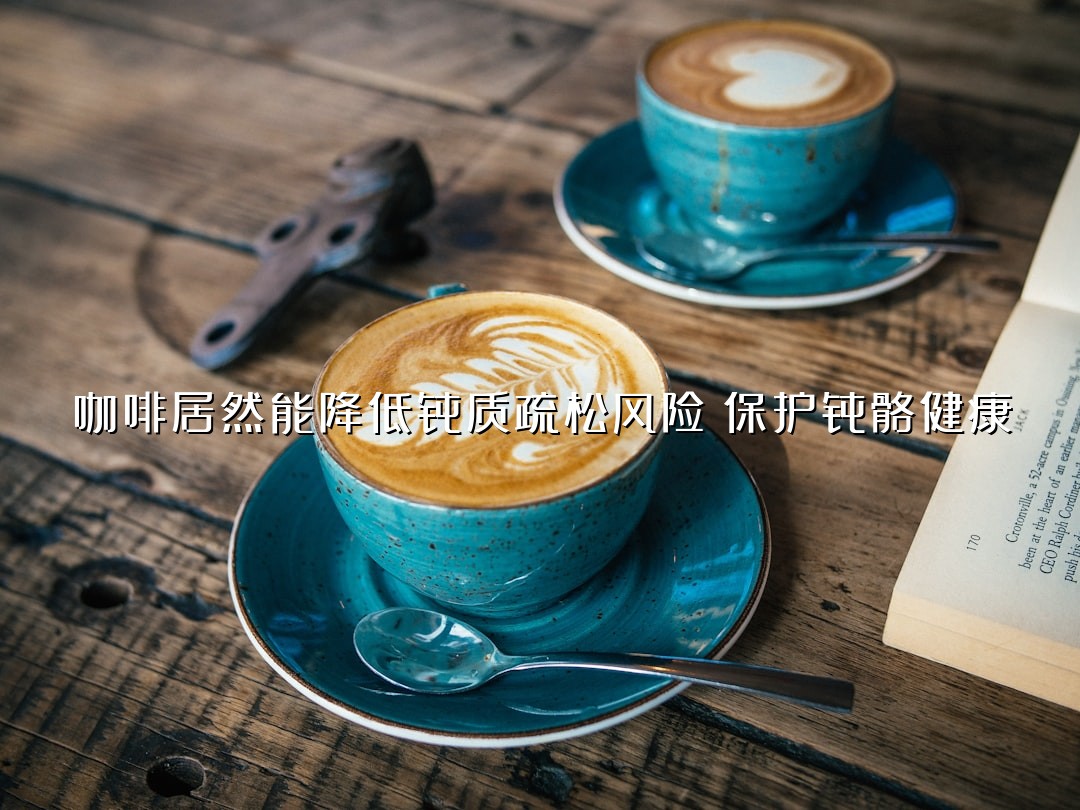 咖啡居然能降低骨质疏松风险？保护骨骼健康