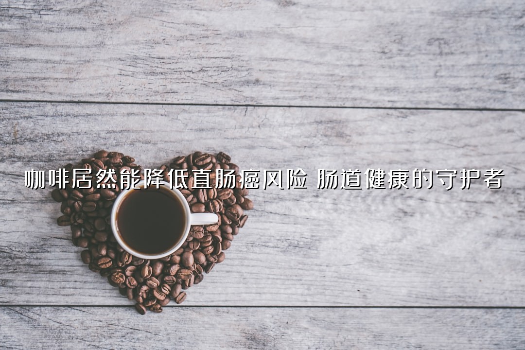 咖啡居然能降低直肠癌风险？肠道健康的守护者