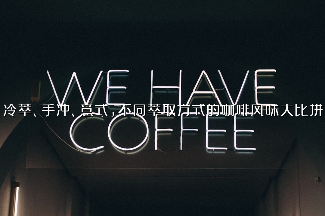 冷萃、手冲、意式，不同萃取方式的咖啡风味大比拼