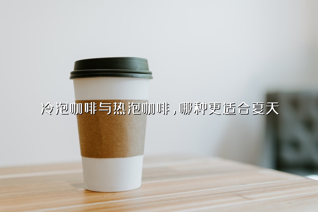 冷泡咖啡与热泡咖啡，哪种更适合夏天