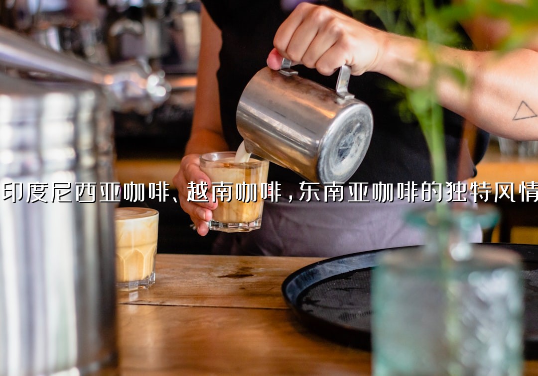 印度尼西亚咖啡、越南咖啡，东南亚咖啡的独特风情