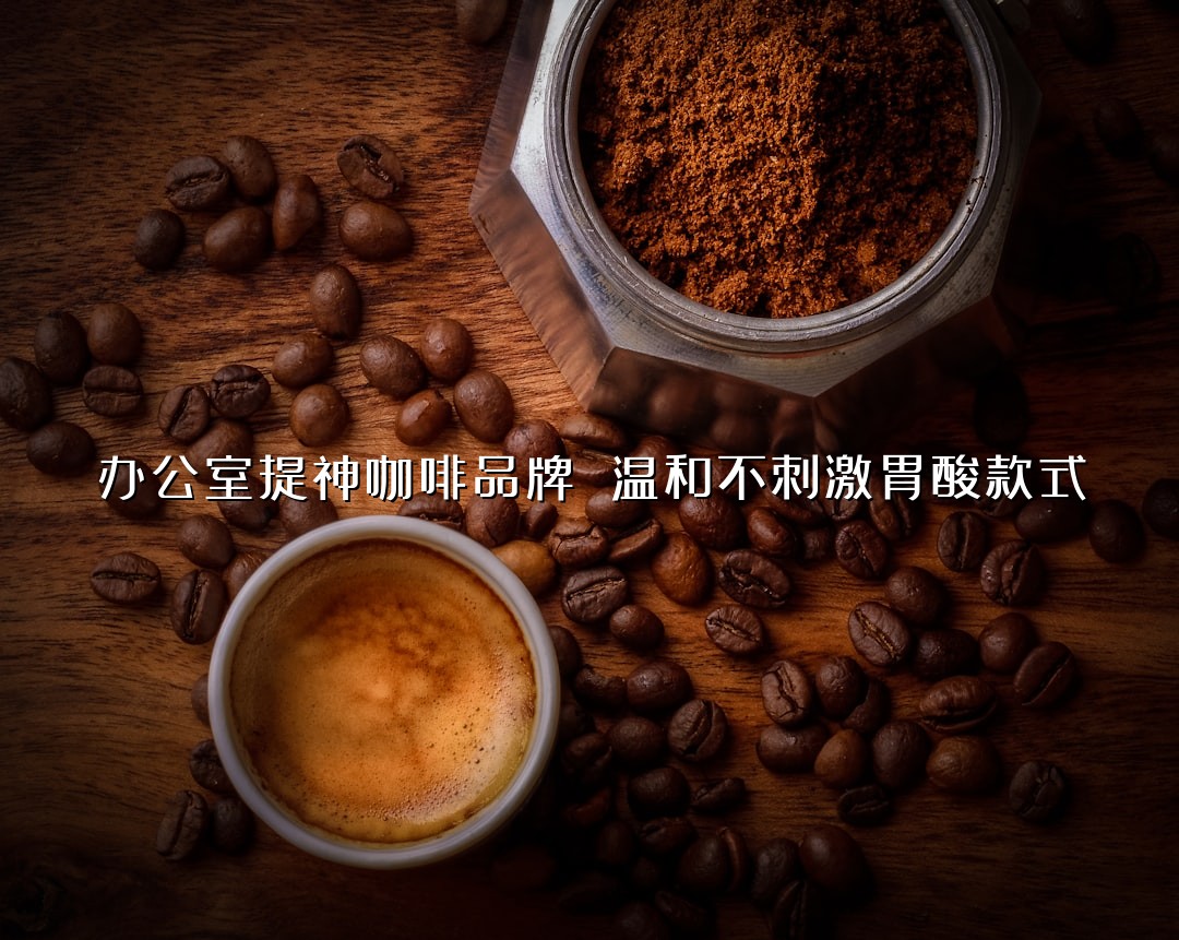 办公室提神咖啡品牌 温和不刺激胃酸款式