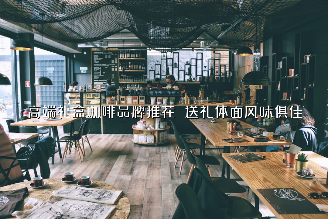 高端礼盒咖啡品牌推荐 送礼体面风味俱佳