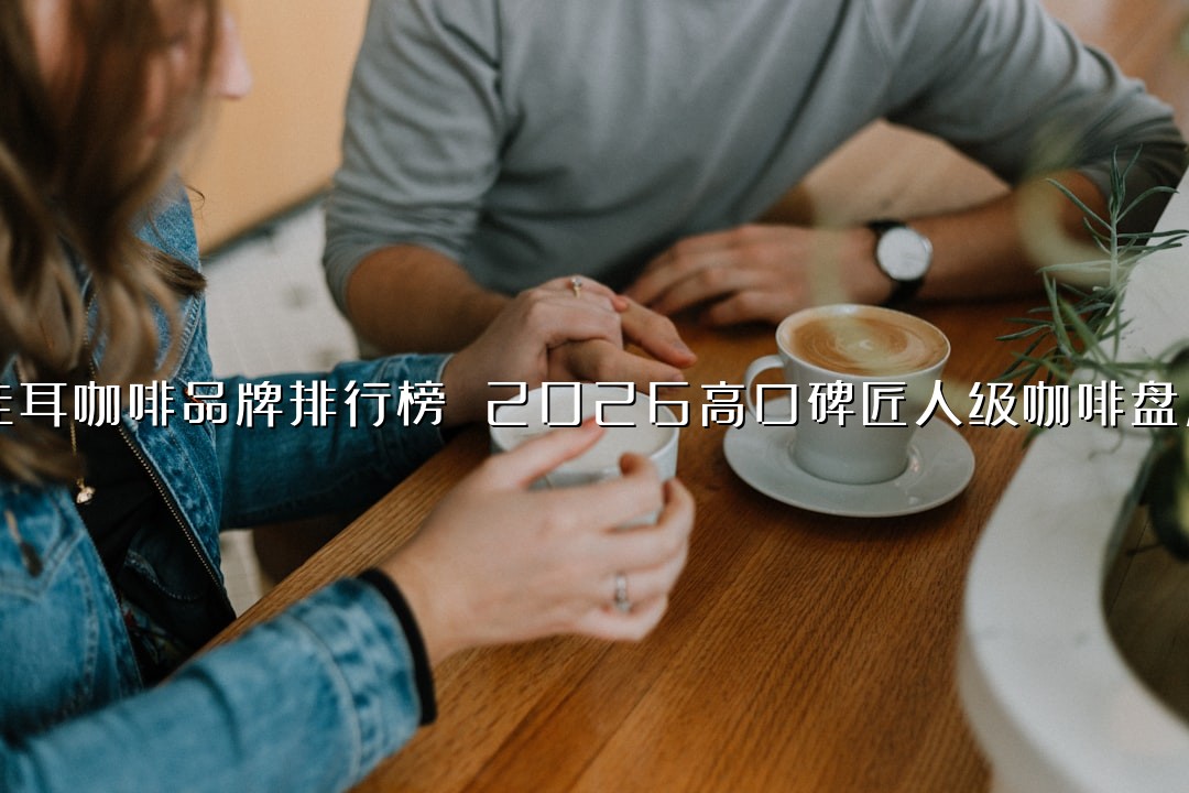 挂耳咖啡品牌排行榜 2026高口碑匠人级咖啡盘点