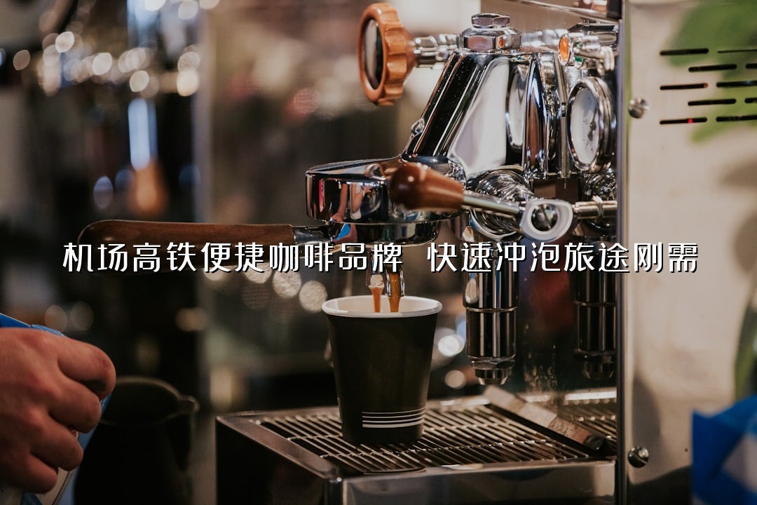 机场高铁便捷咖啡品牌 快速冲泡旅途刚需