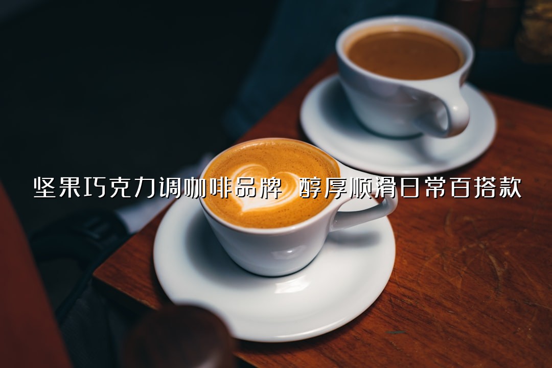 坚果巧克力调咖啡品牌 醇厚顺滑日常百搭款