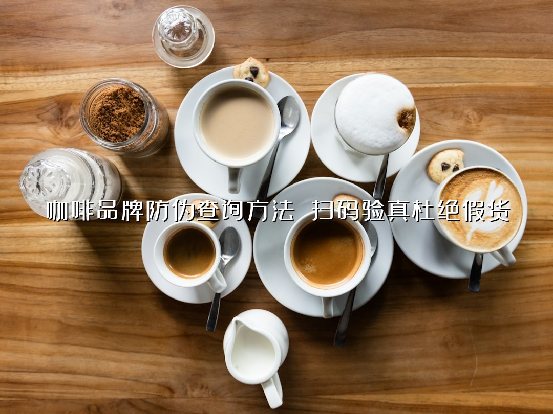 咖啡品牌防伪查询方法 扫码验真杜绝假货