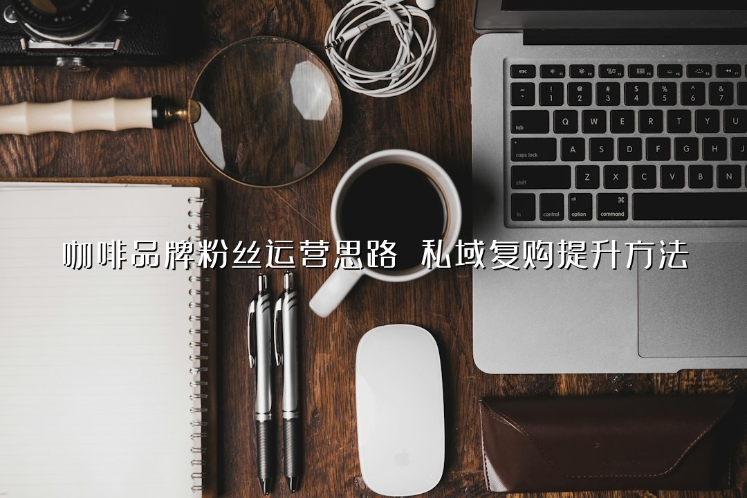 咖啡品牌粉丝运营思路 私域复购提升方法