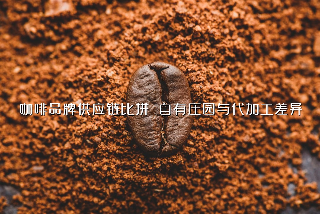 咖啡品牌供应链比拼 自有庄园与代加工差异
