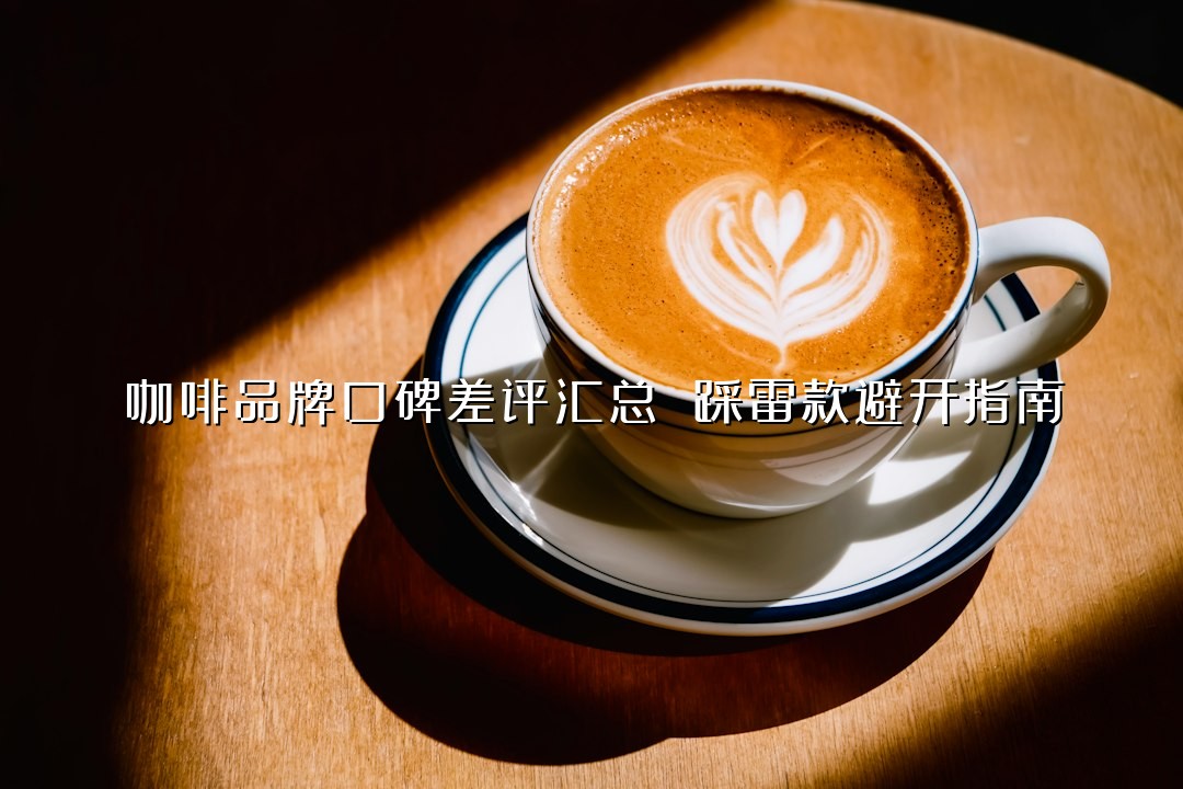 咖啡品牌口碑差评汇总 踩雷款避开指南