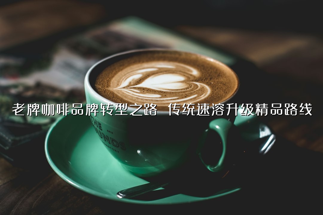 老牌咖啡品牌转型之路 传统速溶升级精品路线