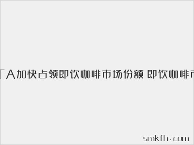 COSTA加快占领即饮咖啡市场份额(即饮咖啡市场规模)