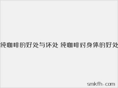 纯咖啡的好处与坏处(纯咖啡对身体的好处)