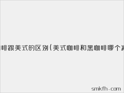 黑咖啡跟美式的区别(美式咖啡和黑咖啡哪个减肥)