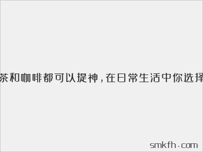 快来看茶和咖啡都可以提神,在日常生活中你选择哪个呢?